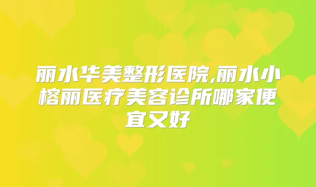 丽水华美整形医院,丽水小榕丽医疗美容诊所哪家便宜又好