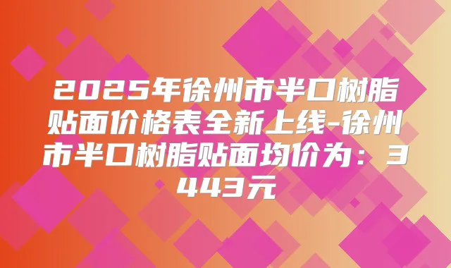 2025年徐州市半口树脂贴面价格表全新上线-徐州市半口树脂贴面均价为：3443元