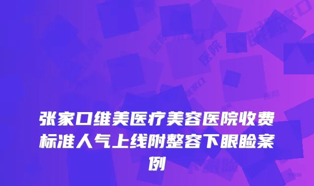 张家口维美医疗美容医院收费标准人气上线附整容下眼睑案例