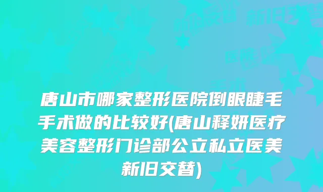 唐山市哪家整形医院倒眼睫毛手术做的比较好(唐山释妍医疗美容整形门诊部公立私立医美新旧交替)
