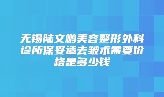 无锡陆文鹏美容整形外科诊所去皱术需要价格是多少钱