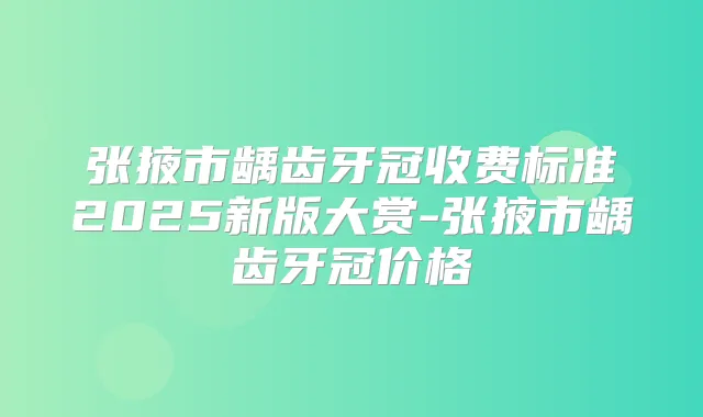 张掖市龋齿牙冠收费标准2025新版大赏-张掖市龋齿牙冠价格