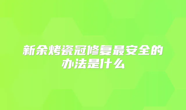 新余烤瓷冠修复安全的办法是什么