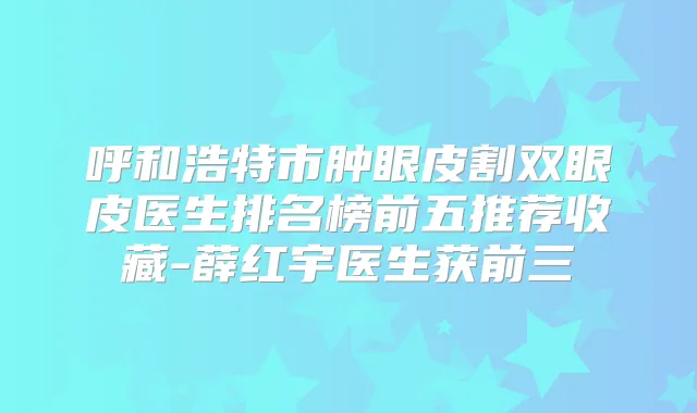 呼和浩特市肿眼皮割双眼皮医生排名榜前五推荐收藏-薛红宇医生获前三
