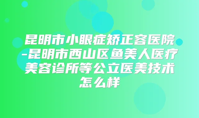 昆明市小眼症矫正容医院-昆明市西山区鱼美人医疗美容诊所等公立医美技术怎么样