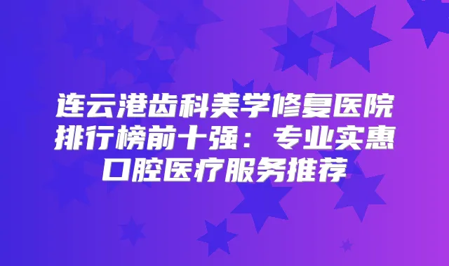 连云港齿科美学修复医院排行榜前十强：专业实惠口腔医疗服务推荐