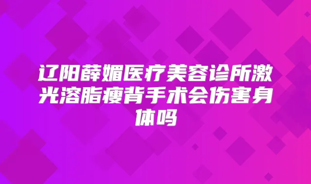 辽阳薛媚医疗美容诊所激光溶脂瘦背手术会伤害身体吗