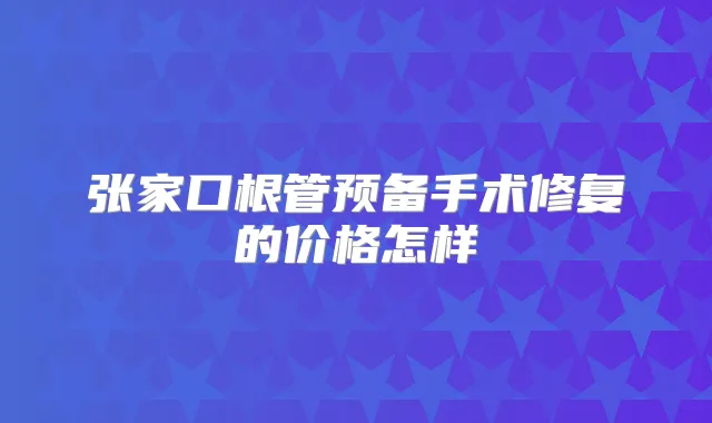 张家口根管预备手术修复的价格怎样