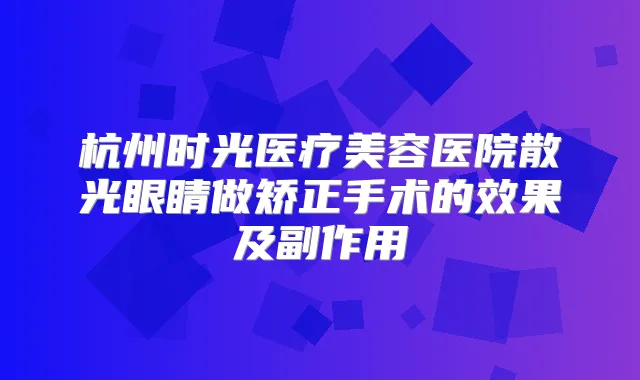 杭州时光医疗美容医院散光眼睛做矫正手术的效果及副作用