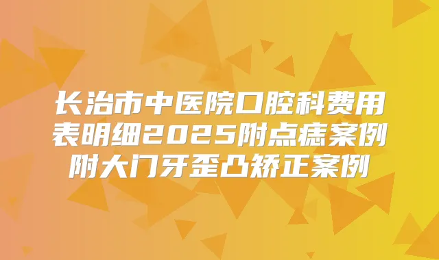 长治市中医院口腔科费用表明细2025附点痣案例附大门牙歪凸矫正案例