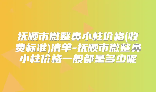 抚顺市微整鼻小柱价格(收费标准)清单-抚顺市微整鼻小柱价格一般都是多少呢