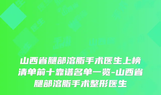 山西省腿部溶脂手术医生上榜清单前十靠谱名单一览-山西省腿部溶脂手术整形医生
