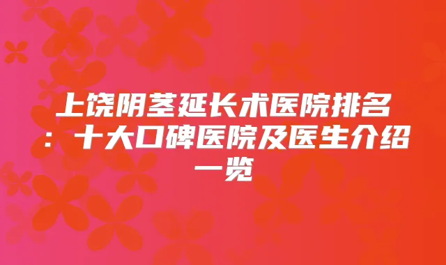 上饶阴茎延长术医院排名:十大口碑医院及医生介绍一览