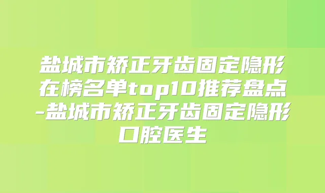盐城市矫正牙齿固定隐形在榜名单top10推荐盘点-盐城市矫正牙齿固定隐形口腔医生