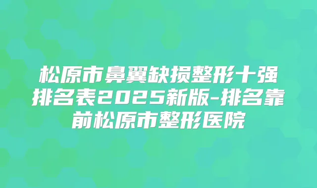 松原市鼻翼缺损整形十强排名表2025新版-排名靠前松原市整形医院