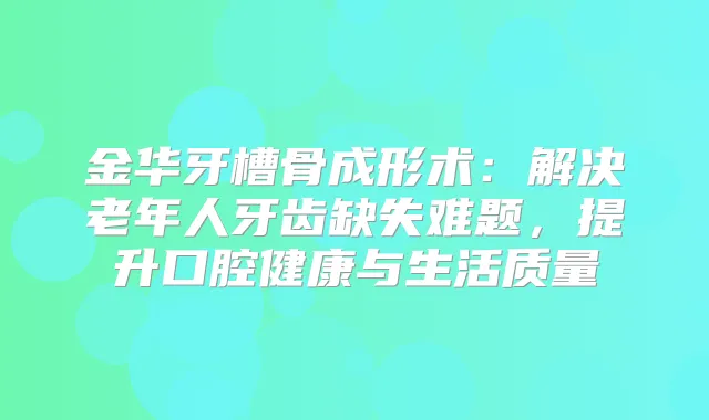 金华牙槽骨成形术：解决老年人牙齿缺失难题，提升口腔健康与生活质量