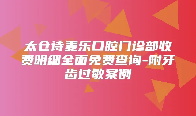 太仓诗麦乐口腔门诊部收费明细全面免费查询-附牙齿过敏案例