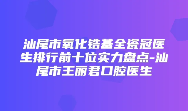 汕尾市氧化锆基全瓷冠医生排行前十位实力盘点-汕尾市王丽君口腔医生