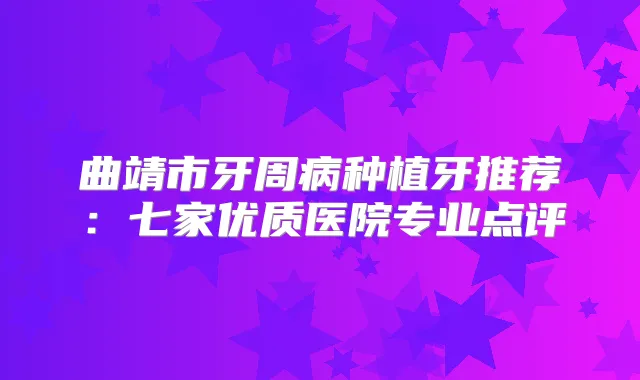 曲靖市牙周病种植牙推荐：七家优质医院专业点评