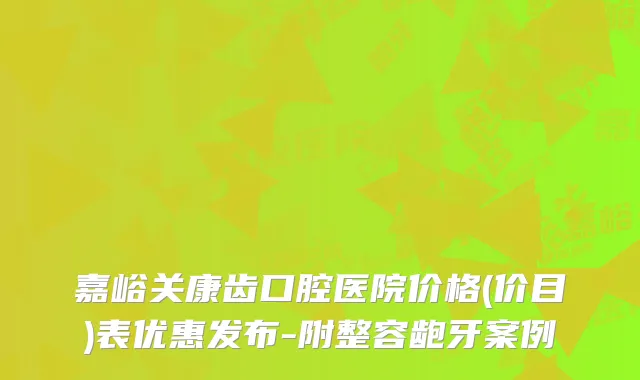 嘉峪关康齿口腔医院价格(价目)表优惠发布-附整容龅牙案例