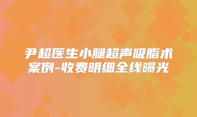 尹超医生小腿超声吸脂术案例-收费明细全线曝光