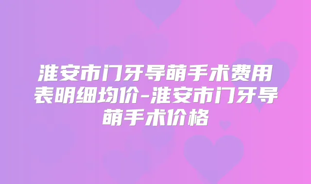 淮安市门牙导萌手术费用表明细均价-淮安市门牙导萌手术价格