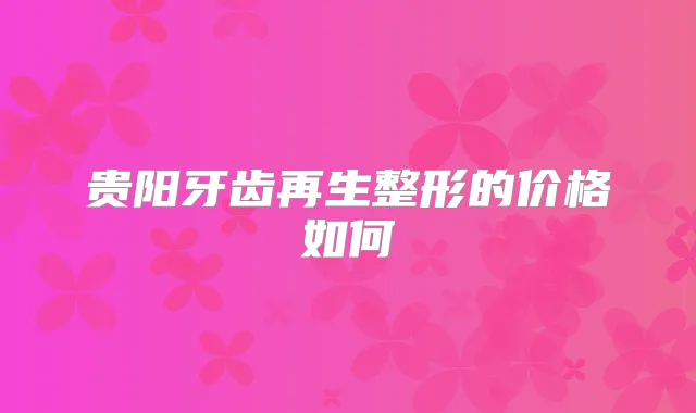 贵阳牙齿再生整形的价格如何