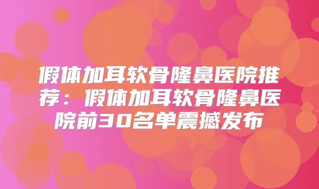 假体加耳软骨隆鼻医院推荐：假体加耳软骨隆鼻医院前30名单震撼发布