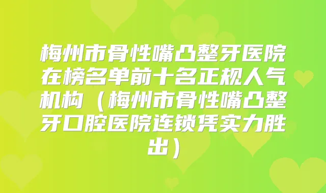 梅州市骨性嘴凸整牙医院在榜名单前十名正规人气机构（梅州市骨性嘴凸整牙口腔医院连锁凭实力胜出）
