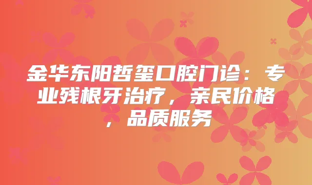 金华东阳哲玺口腔门诊:专业残根牙,亲民价格,品质服务