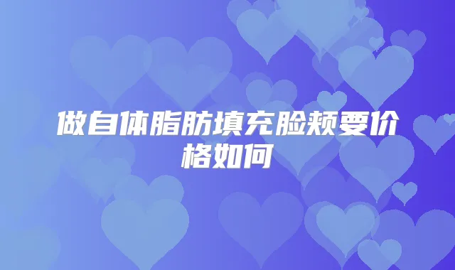 做自体脂肪填充脸颊要价格如何