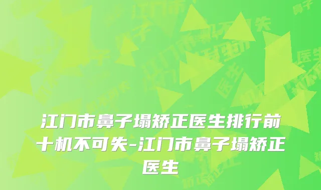 江门市鼻子塌矫正医生排行前十机不可失-江门市鼻子塌矫正医生