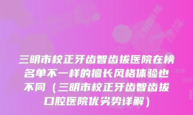三明市校正牙齿智齿拔医院在榜名单不一样的擅长风格体验也不同（三明市校正牙齿智齿拔口腔医院优劣势详解）