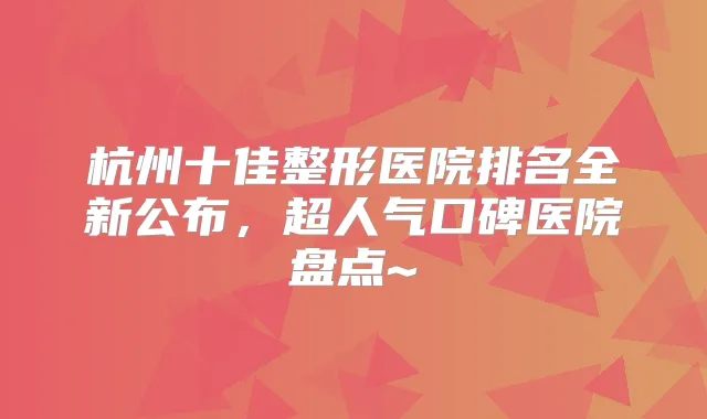 杭州十佳整形医院排名全新公布，超人气口碑医院盘点~