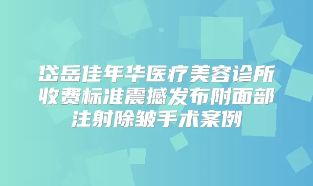 岱岳佳年华医疗美容诊所收费标准震撼发布附面部注射除皱手术案例