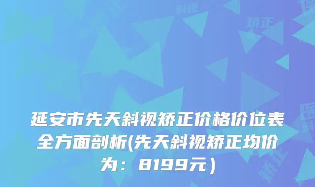 延安市先天斜视矫正价格价位表全方面剖析(先天斜视矫正均价为：8199元）