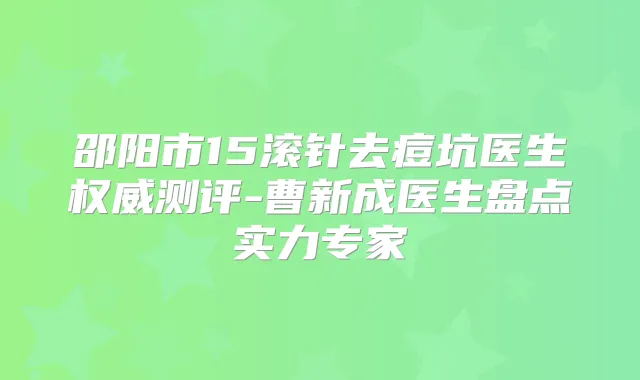 邵阳市15滚针去痘坑医生测评-曹新成医生盘点实力专家