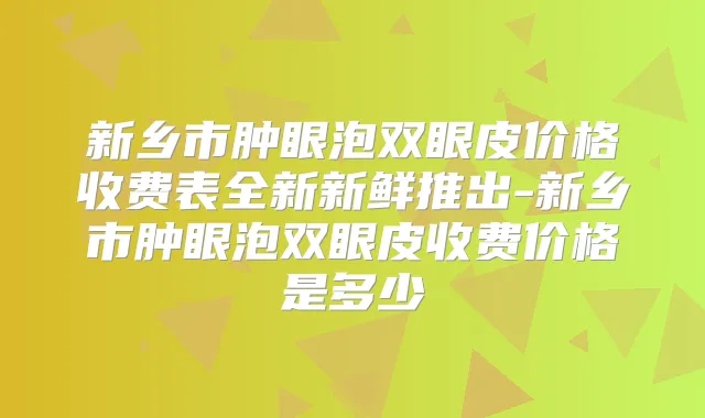 新乡市肿眼泡双眼皮价格收费表全新新鲜推出-新乡市肿眼泡双眼皮收费价格是多少