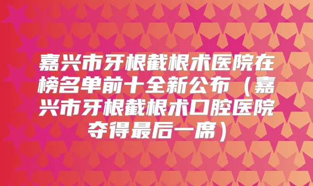嘉兴市牙根截根术医院在榜名单前十全新公布（嘉兴市牙根截根术口腔医院夺得后一席）