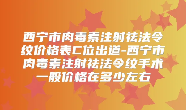西宁市注射祛法令纹价格表C位出道-西宁市注射祛法令纹手术一般价格在多少左右