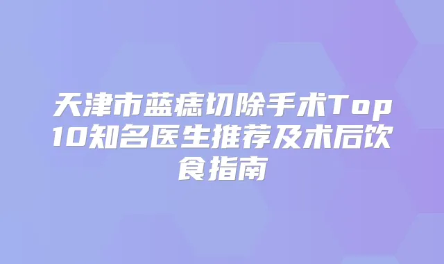 天津市蓝痣切除手术Top10知名医生推荐及术后饮食指南