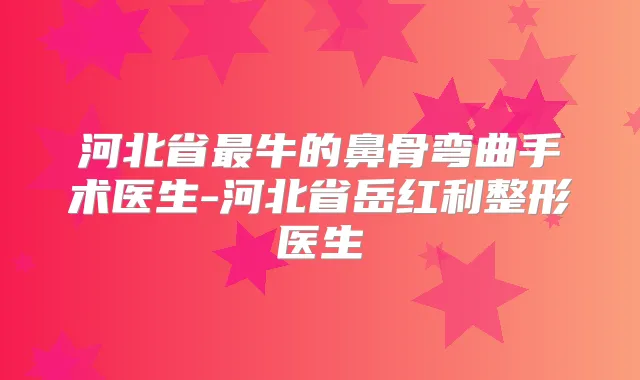 河北省牛的鼻骨弯曲手术医生-河北省岳红利整形医生