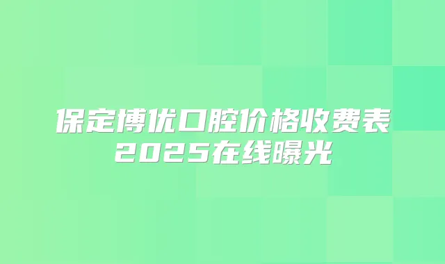 保定博优口腔价格收费表2025在线曝光