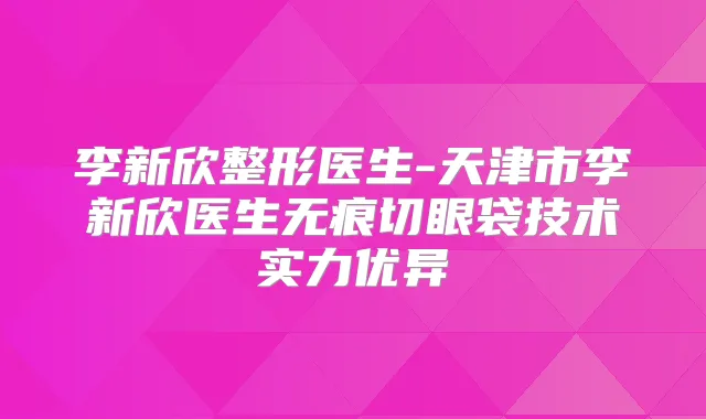 李新欣整形医生-天津市李新欣医生无痕切眼袋技术实力优异
