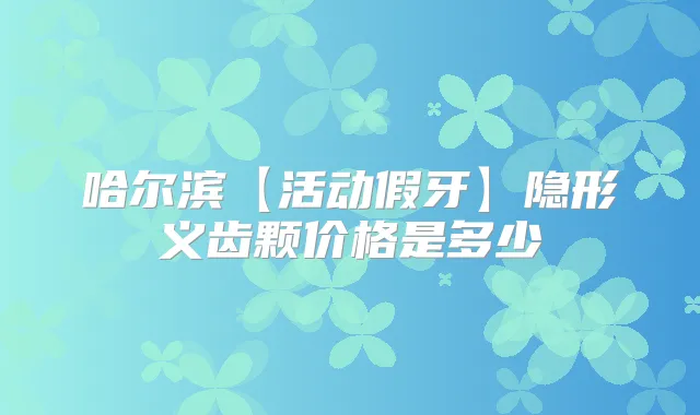 哈尔滨【活动假牙】隐形义齿颗价格是多少