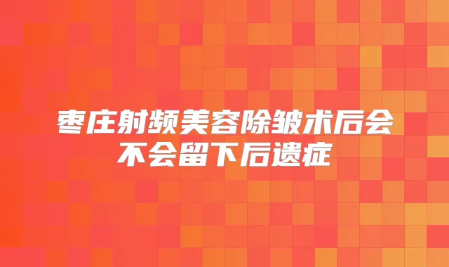 枣庄射频美容除皱术后会不会留下后遗症