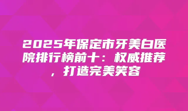 2025年保定市牙美白医院排行榜前十：推荐，打造笑容