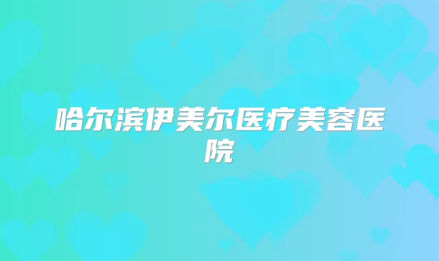 哈尔滨伊美尔医疗美容医院