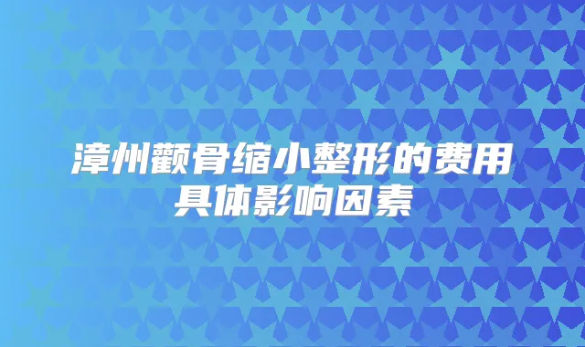漳州颧骨缩小整形的费用具体影响因素