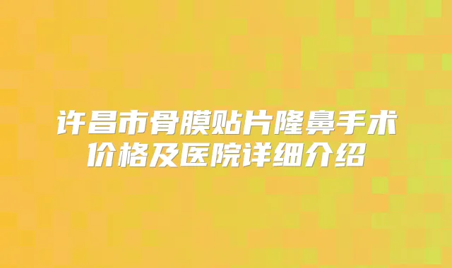 许昌市骨膜贴片隆鼻手术价格及医院详细介绍